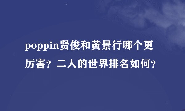 poppin贤俊和黄景行哪个更厉害？二人的世界排名如何？