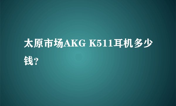 太原市场AKG K511耳机多少钱？