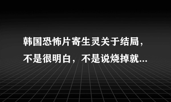 韩国恐怖片寄生灵关于结局，不是很明白，不是说烧掉就没事了吗，怎么最后还会有鬼影出现在女主的眼里呢?