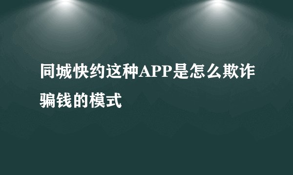 同城快约这种APP是怎么欺诈骗钱的模式
