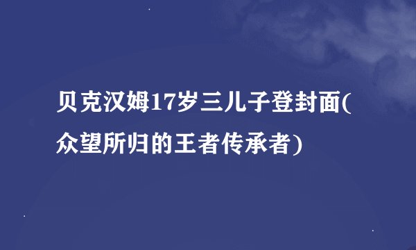 贝克汉姆17岁三儿子登封面(众望所归的王者传承者)