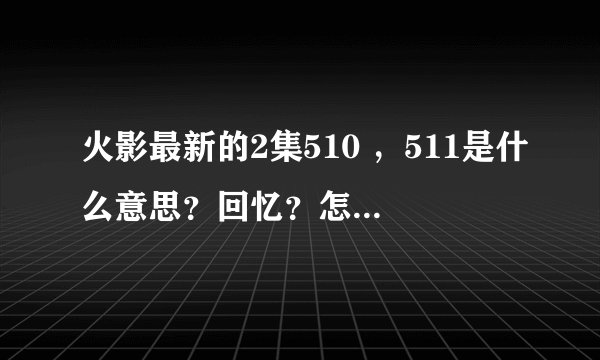 火影最新的2集510 ，511是什么意思？回忆？怎么结尾有大蛇兜？