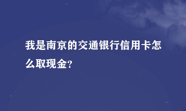 我是南京的交通银行信用卡怎么取现金？