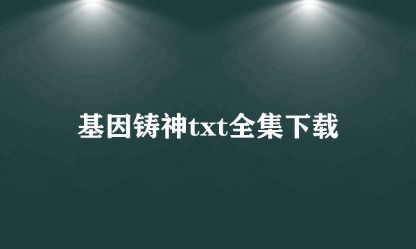 基因铸神txt全集下载
