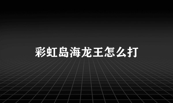 彩虹岛海龙王怎么打