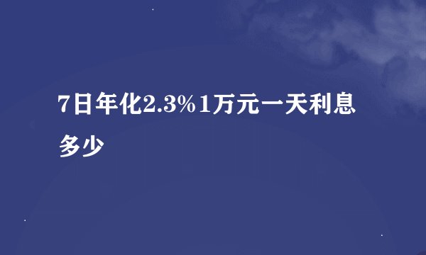 7日年化2.3%1万元一天利息多少