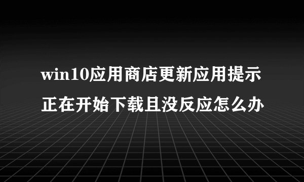 win10应用商店更新应用提示正在开始下载且没反应怎么办