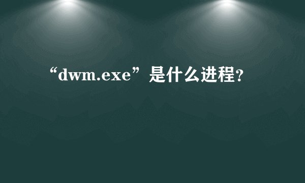 “dwm.exe”是什么进程？