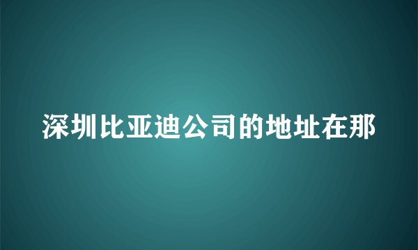 深圳比亚迪公司的地址在那