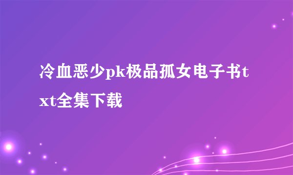 冷血恶少pk极品孤女电子书txt全集下载
