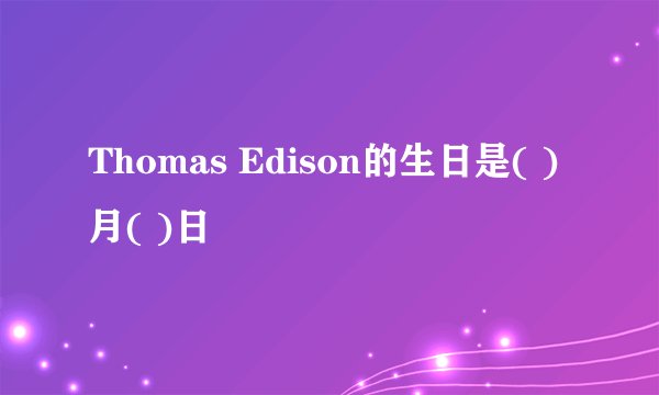 Thomas Edison的生日是( )月( )日
