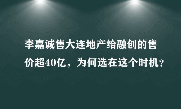 李嘉诚售大连地产给融创的售价超40亿，为何选在这个时机？