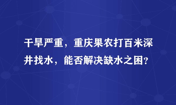 干旱严重，重庆果农打百米深井找水，能否解决缺水之困？