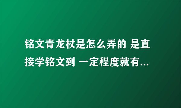 铭文青龙杖是怎么弄的 是直接学铭文到 一定程度就有了吗 学到多少呢？铭文青龙杖 几天能制作好啊
