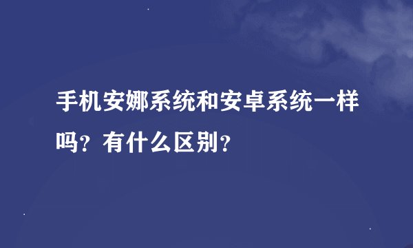 手机安娜系统和安卓系统一样吗？有什么区别？