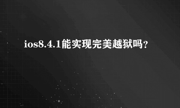 ios8.4.1能实现完美越狱吗？