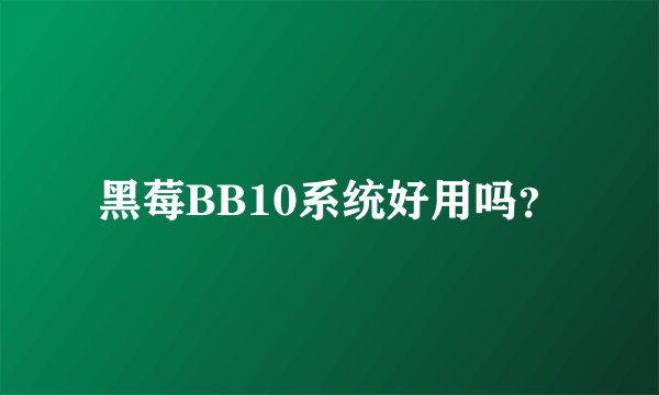 黑莓BB10系统好用吗？