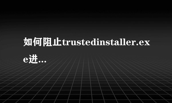 如何阻止trustedinstaller.exe进程占用CPU？