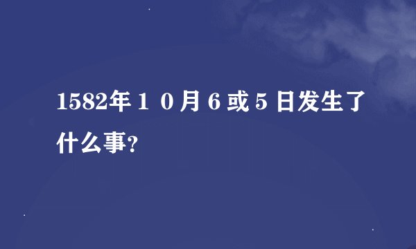 1582年１０月６或５日发生了什么事？
