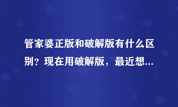 管家婆正版和破解版有什么区别？现在用破解版，最近想换正版的