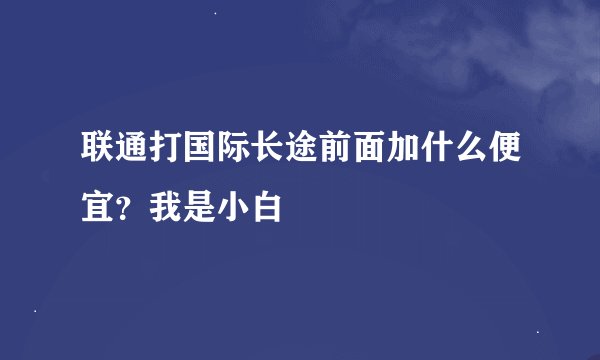 联通打国际长途前面加什么便宜？我是小白