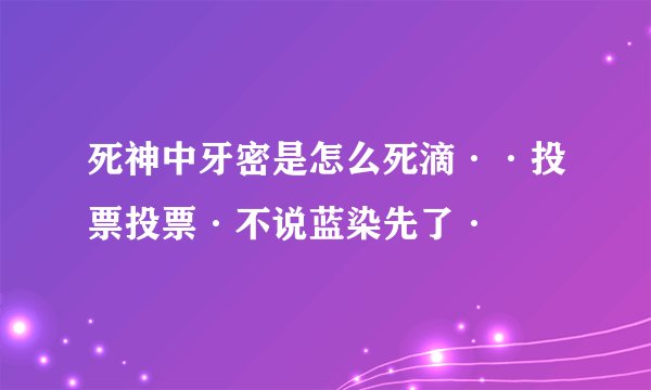 死神中牙密是怎么死滴··投票投票·不说蓝染先了·