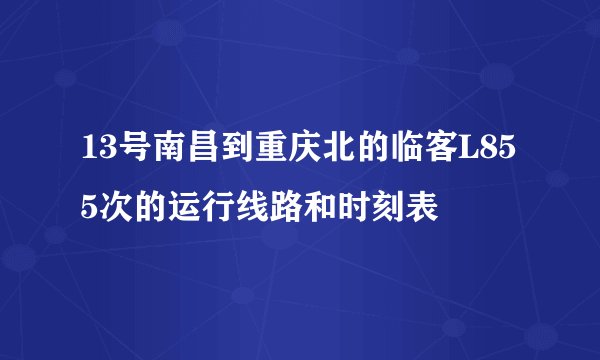 13号南昌到重庆北的临客L855次的运行线路和时刻表