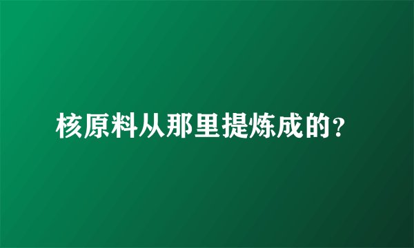 核原料从那里提炼成的？