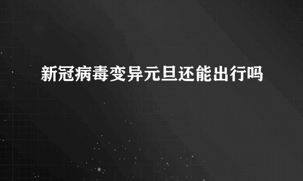 新冠病毒变异元旦还能出行吗