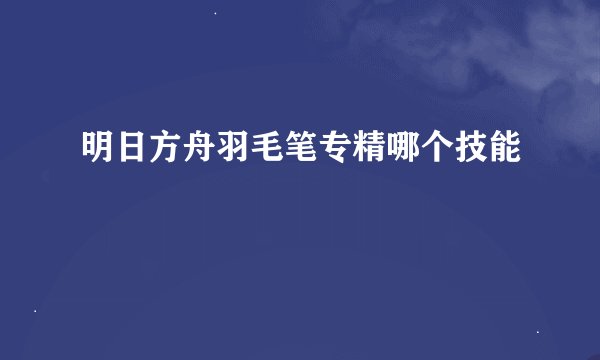 明日方舟羽毛笔专精哪个技能
