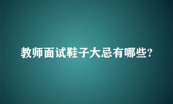 教师面试鞋子大忌有哪些?