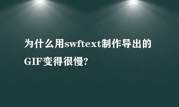 为什么用swftext制作导出的GIF变得很慢?