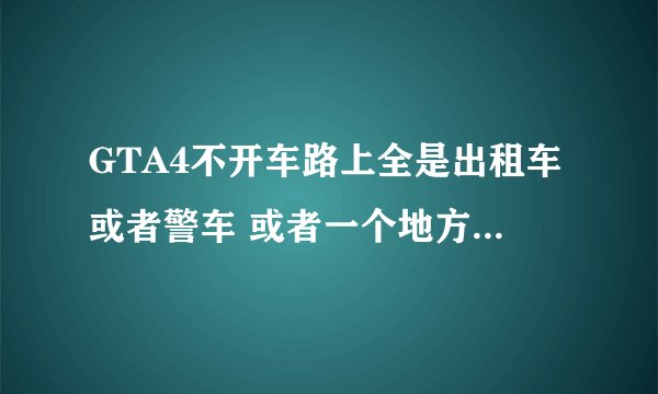 GTA4不开车路上全是出租车或者警车 或者一个地方耍一种车 不同颜色