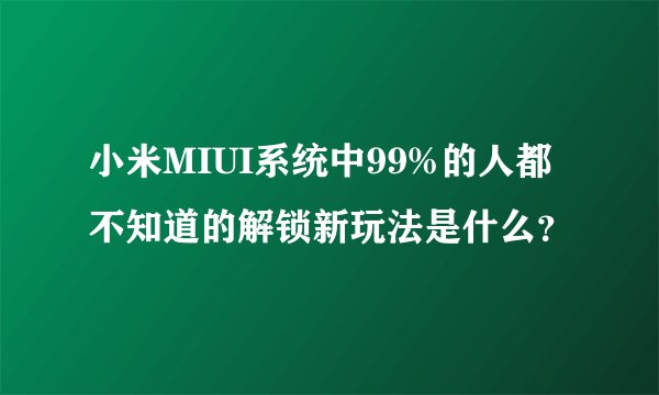 小米MIUI系统中99%的人都不知道的解锁新玩法是什么？
