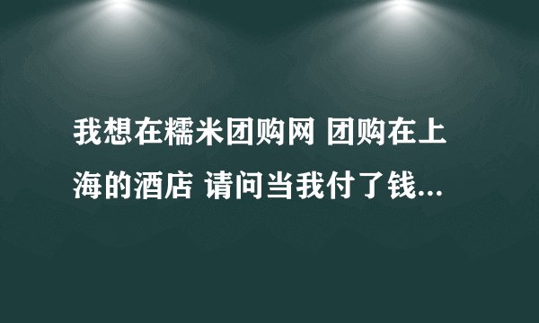 我想在糯米团购网 团购在上海的酒店 请问当我付了钱后 团购网是通过什么让我入住 ？