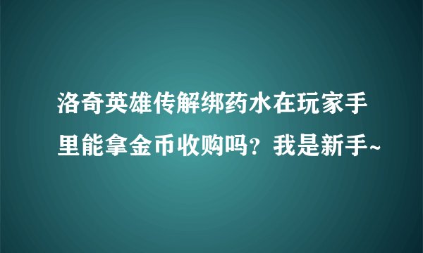 洛奇英雄传解绑药水在玩家手里能拿金币收购吗？我是新手~