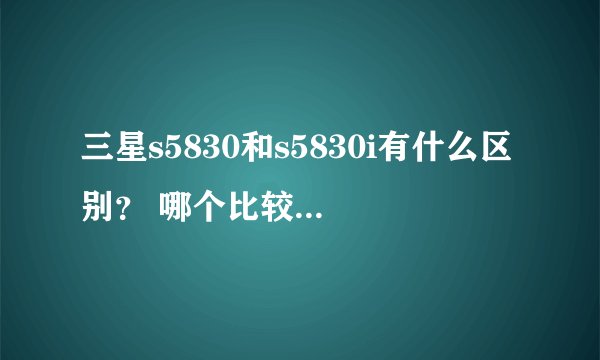三星s5830和s5830i有什么区别？ 哪个比较好？ 价钱相差多远？