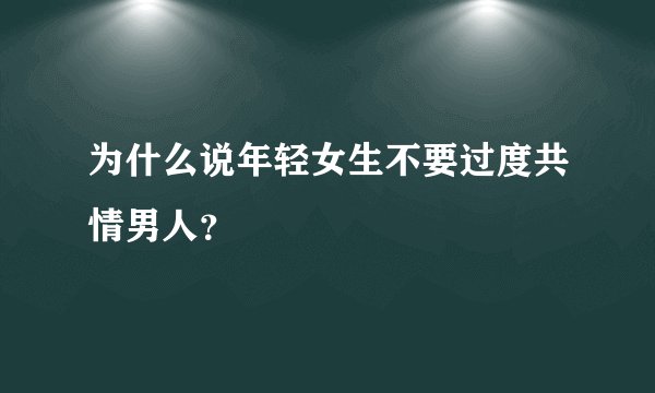 为什么说年轻女生不要过度共情男人？