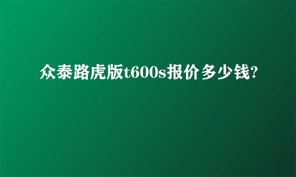 众泰路虎版t600s报价多少钱?
