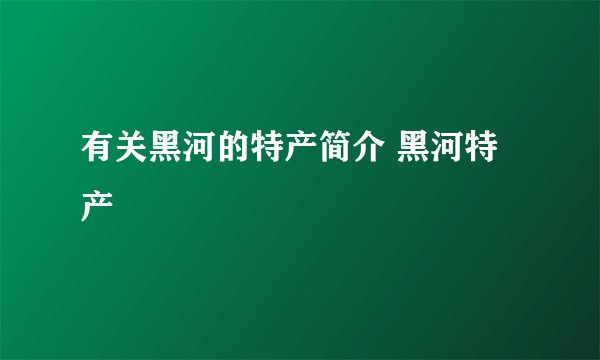 有关黑河的特产简介 黑河特产