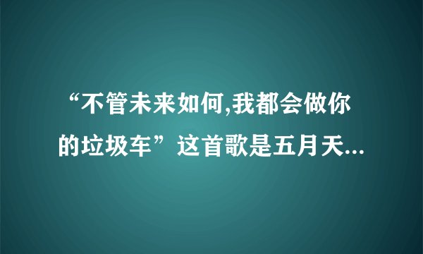 “不管未来如何,我都会做你的垃圾车”这首歌是五月天的，请问叫什么