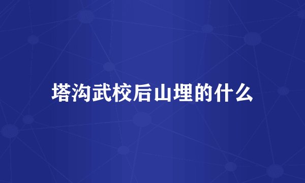 塔沟武校后山埋的什么