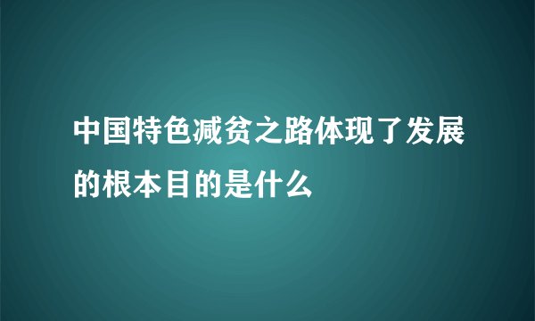 中国特色减贫之路体现了发展的根本目的是什么
