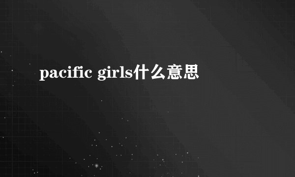 pacific girls什么意思