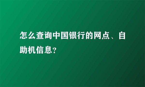 怎么查询中国银行的网点、自助机信息？