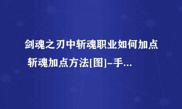 剑魂之刃中斩魂职业如何加点 斩魂加点方法[图]-手游攻略-游戏鸟手游网