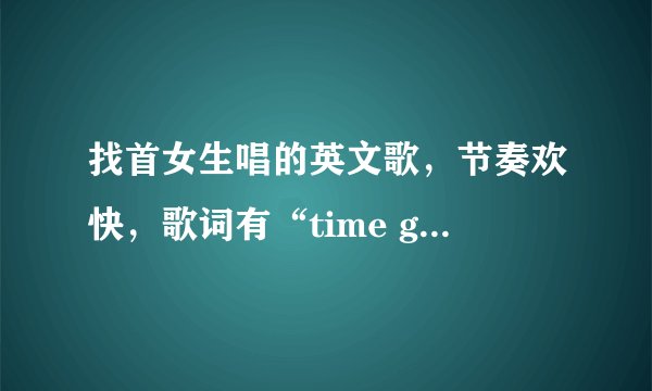 找首女生唱的英文歌，节奏欢快，歌词有“time goes back”，还重复唱“brighten”