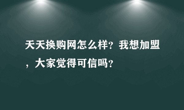 天天换购网怎么样？我想加盟，大家觉得可信吗？