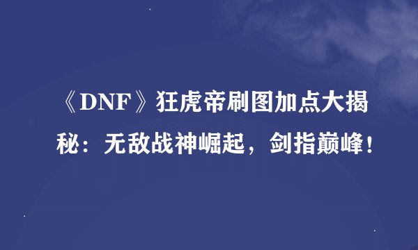 《DNF》狂虎帝刷图加点大揭秘：无敌战神崛起，剑指巅峰！