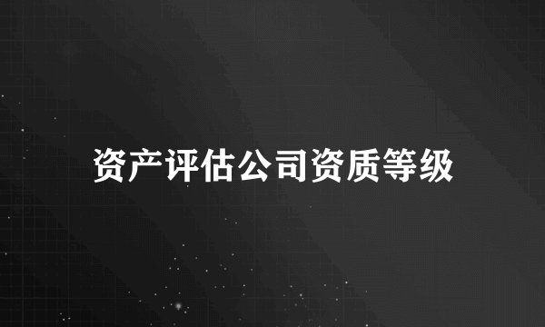 资产评估公司资质等级